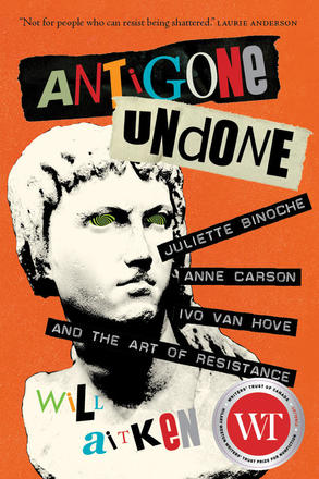 Antigone Undone - Juliette Binoche, Anne Carson, Ivo van Hove, and the Art of Resistance