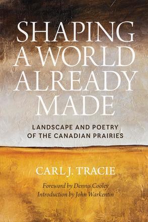 Shaping a World Already Made - Landscape and Poetry of the Canadian Prairies