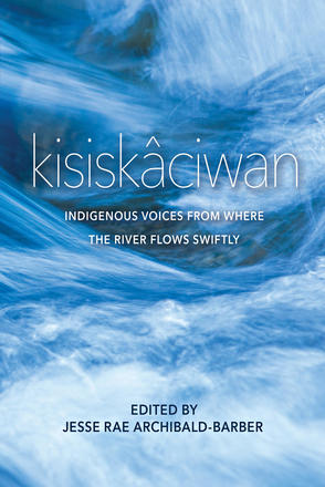 kisiskâciwan - Indigenous Voices from Where the River Flows Swiftly